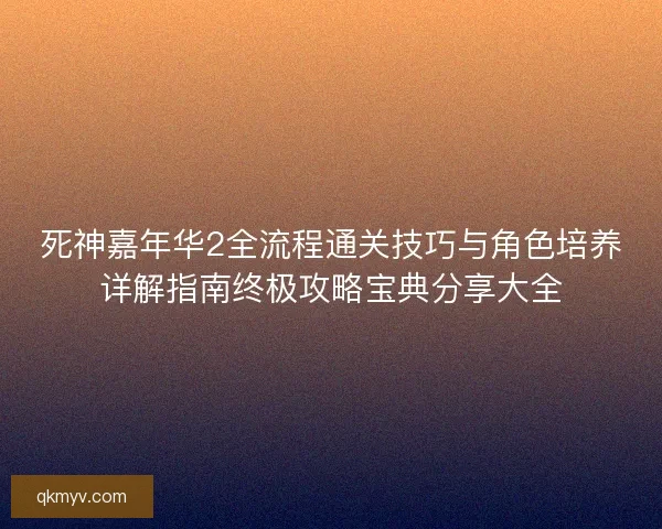 死神嘉年华2全流程通关技巧与角色培养详解指南终极攻略宝典分享大全