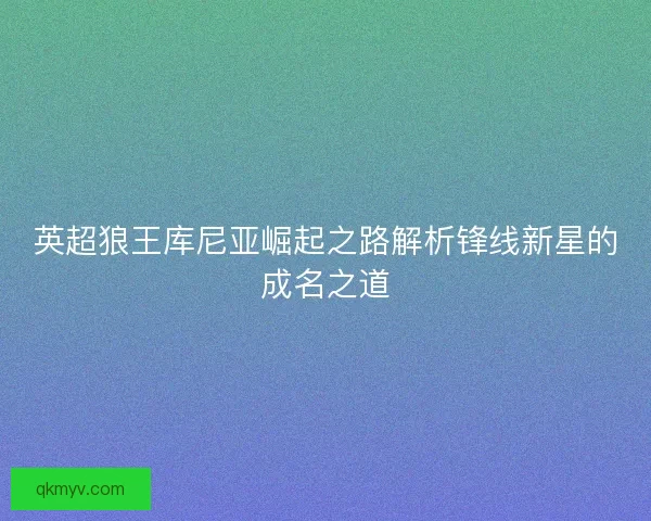 英超狼王库尼亚崛起之路解析锋线新星的成名之道