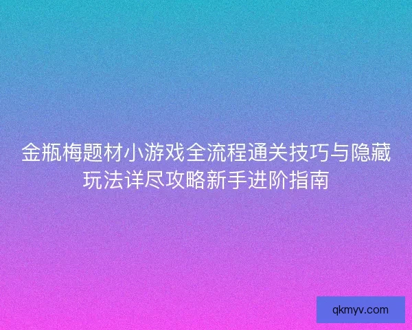 金瓶梅题材小游戏全流程通关技巧与隐藏玩法详尽攻略新手进阶指南