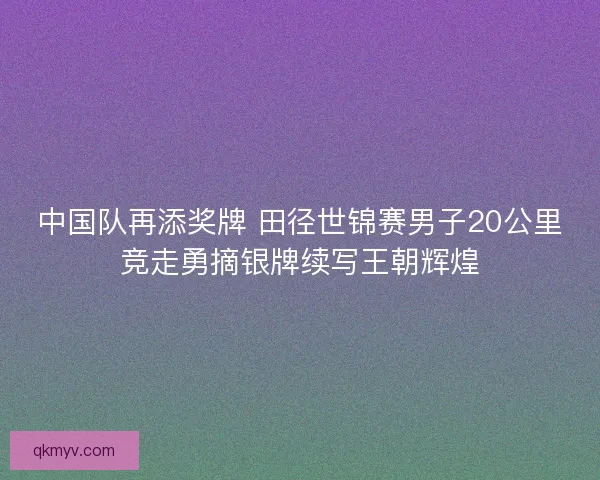 中国队再添奖牌 田径世锦赛男子20公里竞走勇摘银牌续写王朝辉煌