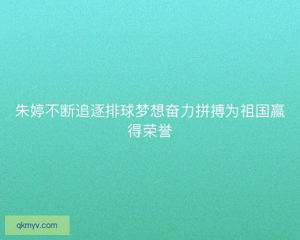 朱婷不断追逐排球梦想奋力拼搏为祖国赢得荣誉