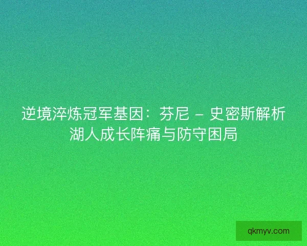 逆境淬炼冠军基因：芬尼 - 史密斯解析湖人成长阵痛与防守困局