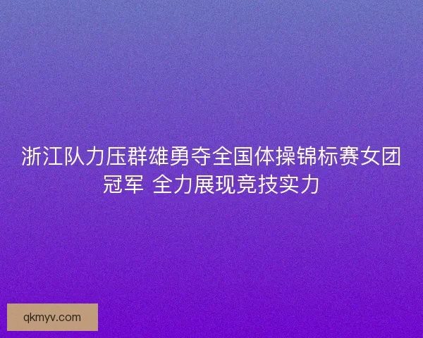 浙江队力压群雄勇夺全国体操锦标赛女团冠军 全力展现竞技实力