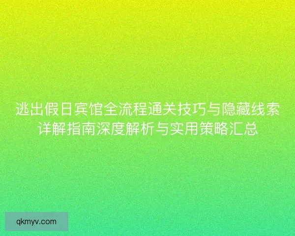 逃出假日宾馆全流程通关技巧与隐藏线索详解指南深度解析与实用策略汇总